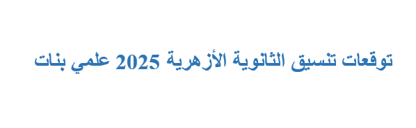 توقعات تنسيق الثانوية الأزهرية 2025 علمي بنات